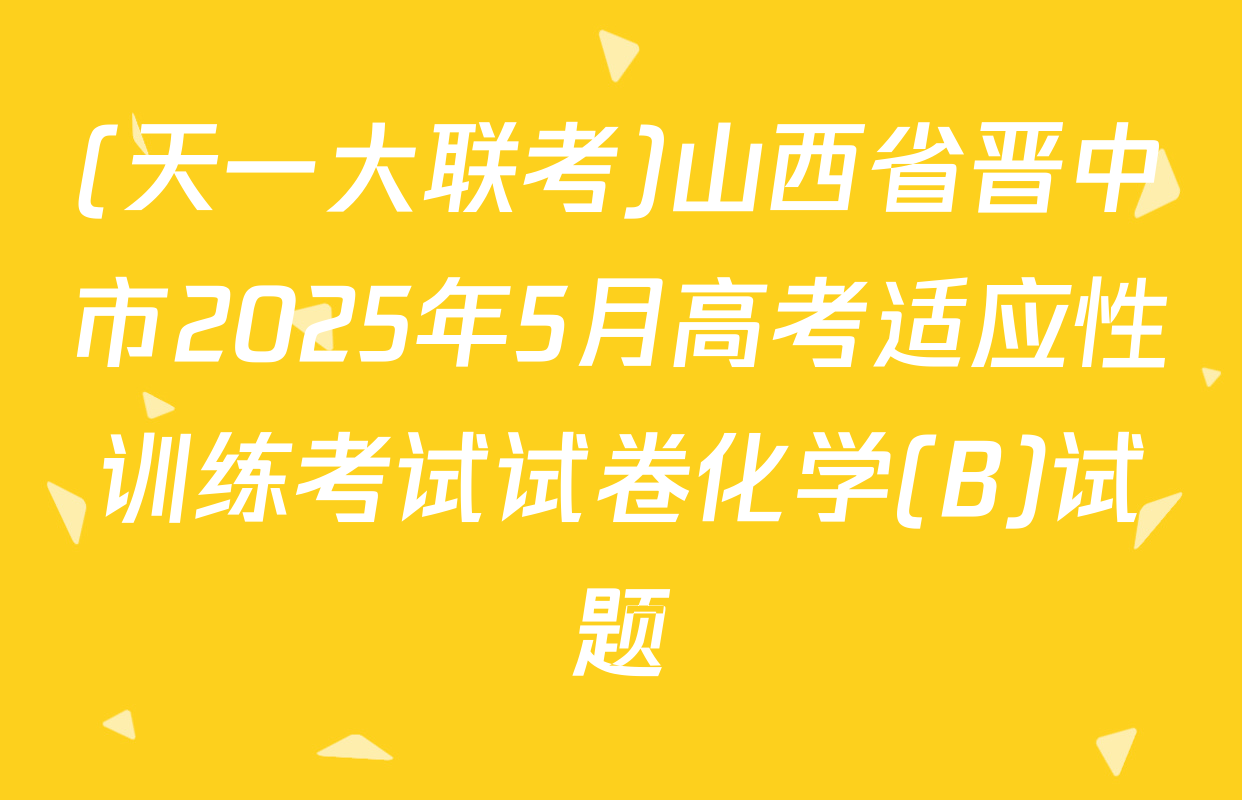 (天一大联考)山西省晋中市2025年5月高考适应性训练考试试卷化学(B)试题
