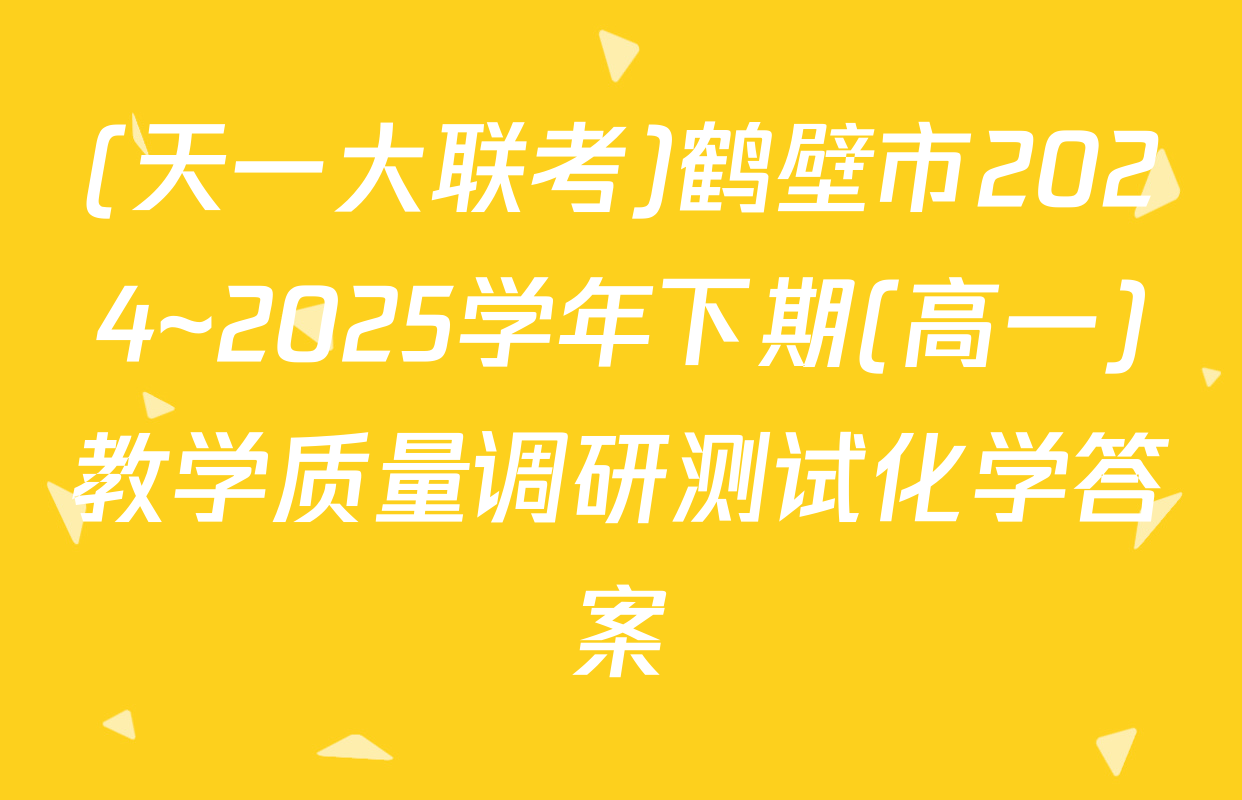 (天一大联考)鹤壁市2024~2025学年下期(高一)教学质量调研测试化学答案