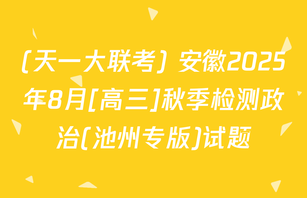 (天一大联考) 安徽2025年8月[高三]秋季检测政治(池州专版)试题