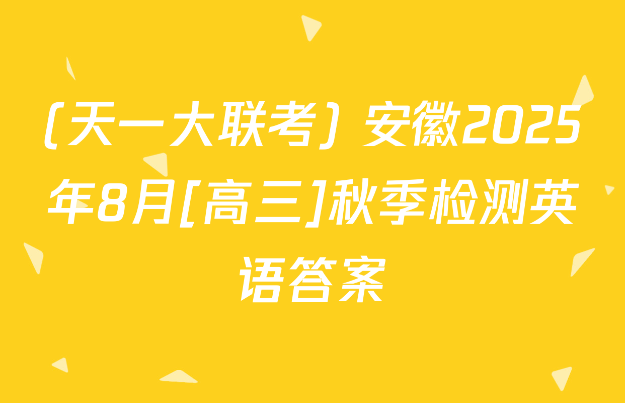 (天一大联考) 安徽2025年8月[高三]秋季检测英语答案