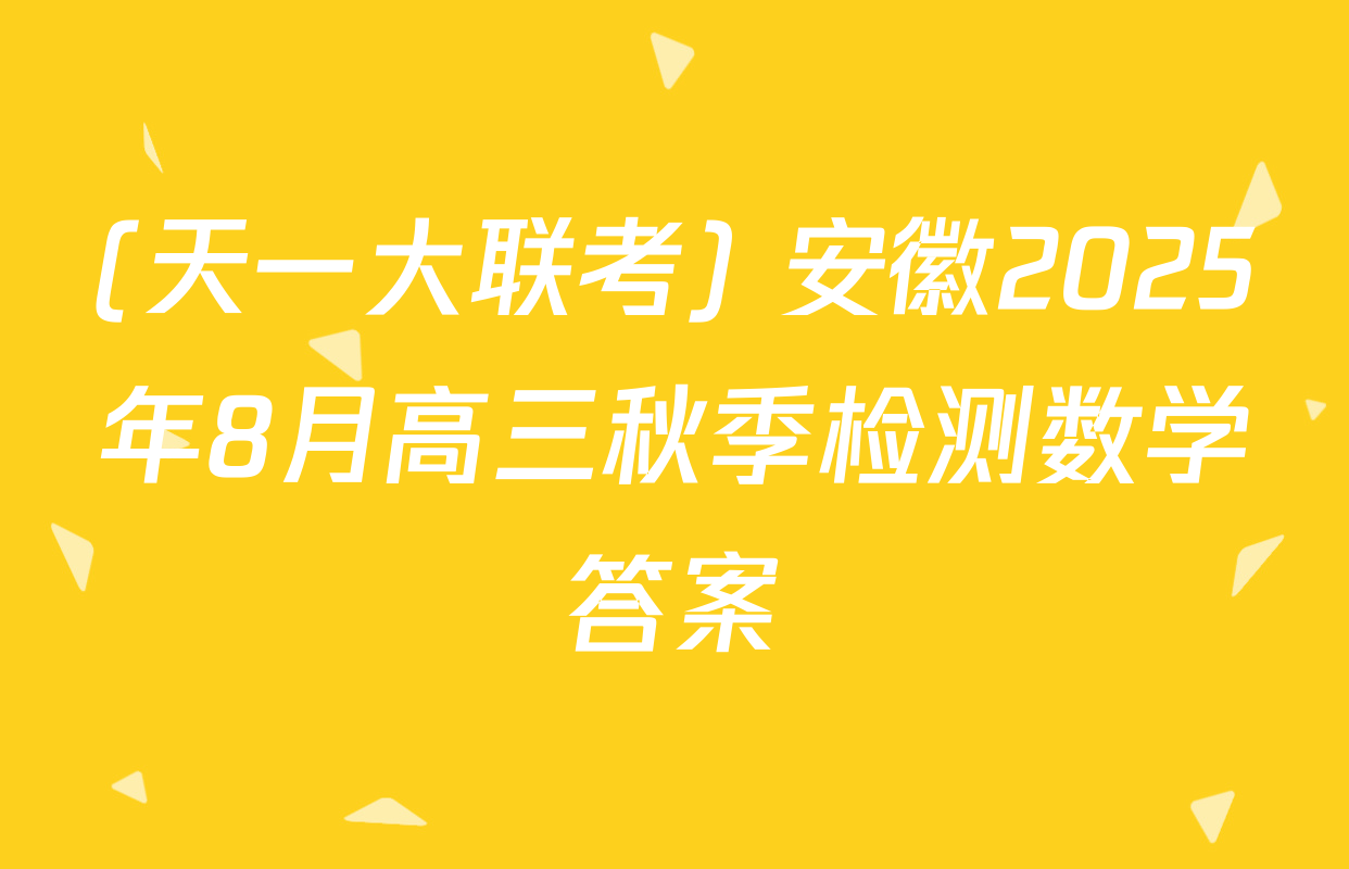 (天一大联考) 安徽2025年8月高三秋季检测数学答案