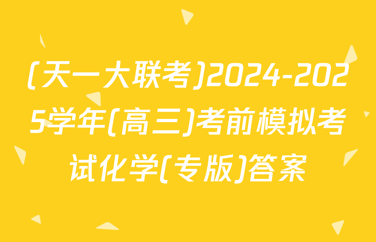 (天一大联考)2024-2025学年(高三)考前模拟考试化学(专版)答案