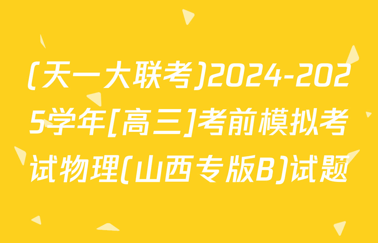 (天一大联考)2024-2025学年[高三]考前模拟考试物理(山西专版B)试题