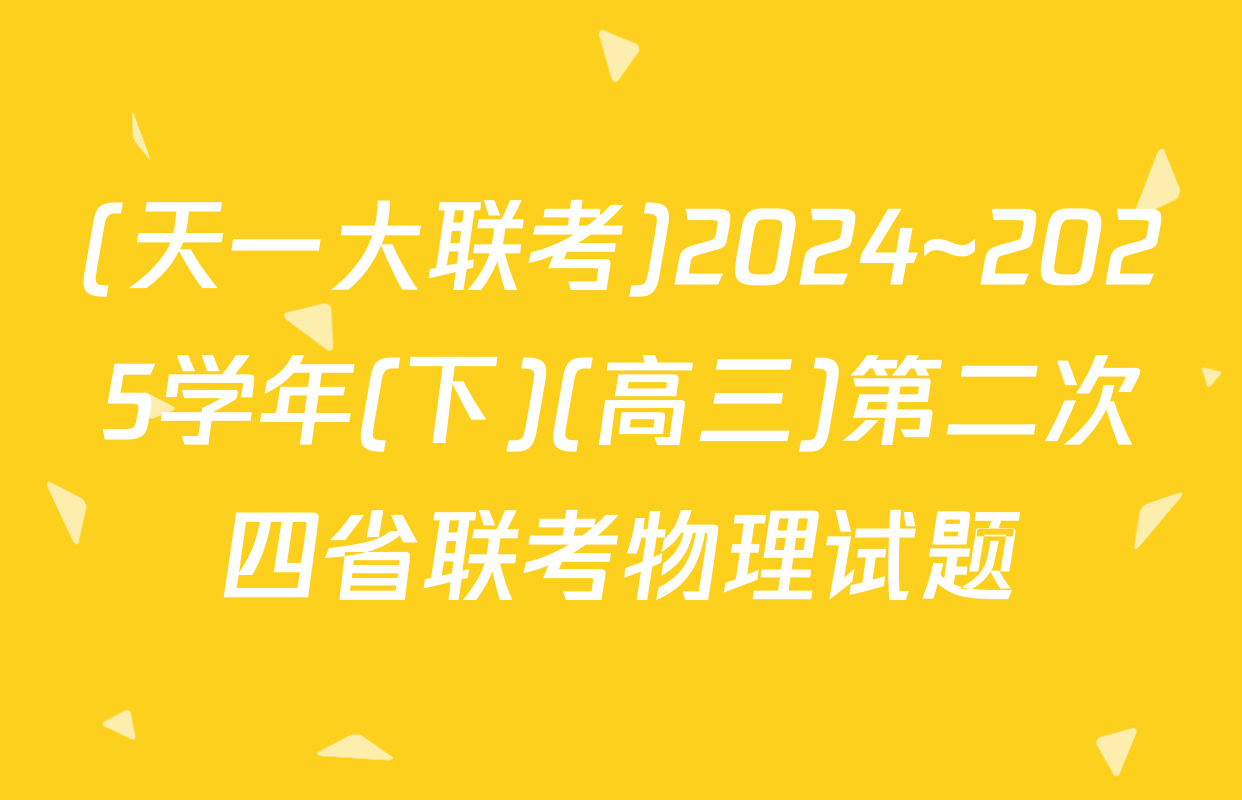 (天一大联考)2024~2025学年(下)(高三)第二次四省联考物理试题