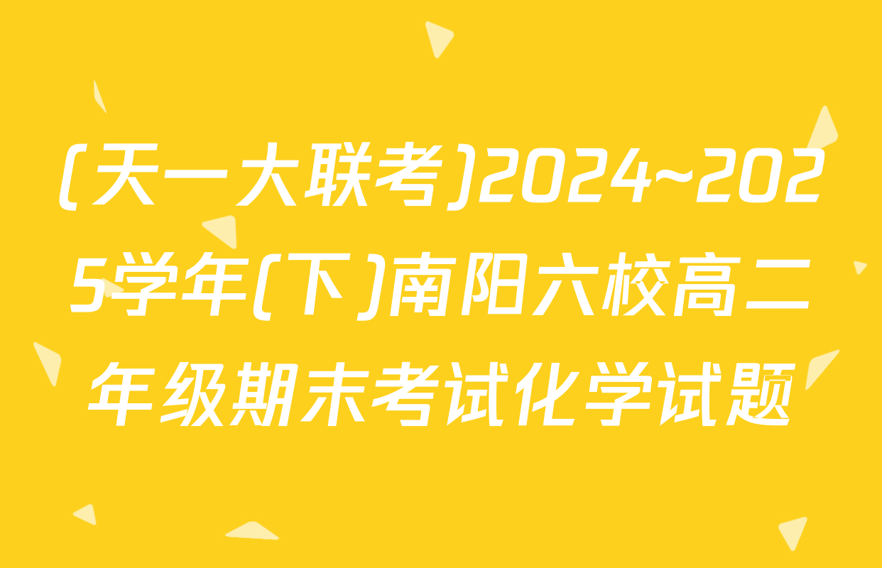 (天一大联考)2024~2025学年(下)南阳六校高二年级期末考试化学试题