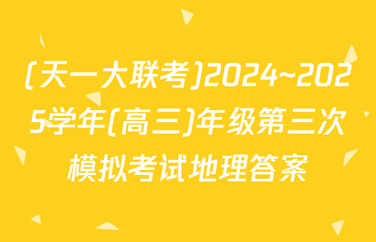(天一大联考)2024~2025学年(高三)年级第三次模拟考试地理答案