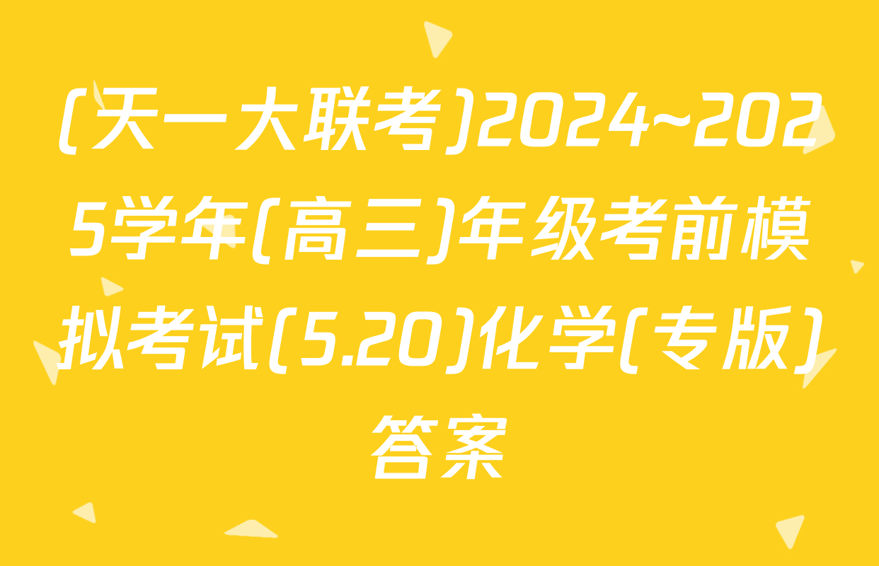 (天一大联考)2024~2025学年(高三)年级考前模拟考试(5.20)化学(专版)答案