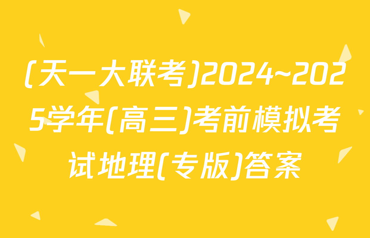 (天一大联考)2024~2025学年(高三)考前模拟考试地理(专版)答案