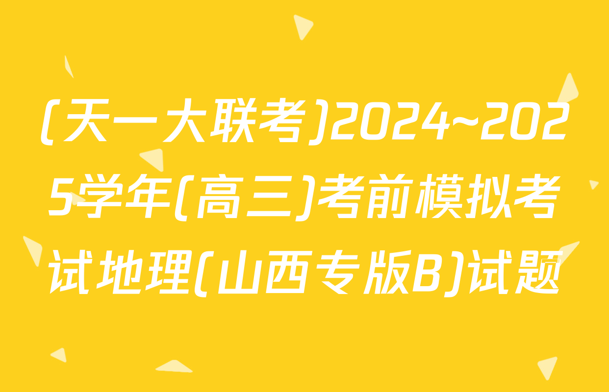 (天一大联考)2024~2025学年(高三)考前模拟考试地理(山西专版B)试题