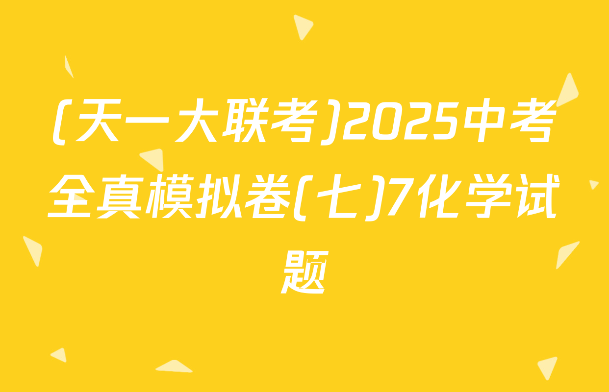(天一大联考)2025中考全真模拟卷(七)7化学试题