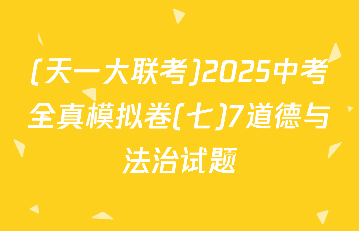 (天一大联考)2025中考全真模拟卷(七)7道德与法治试题