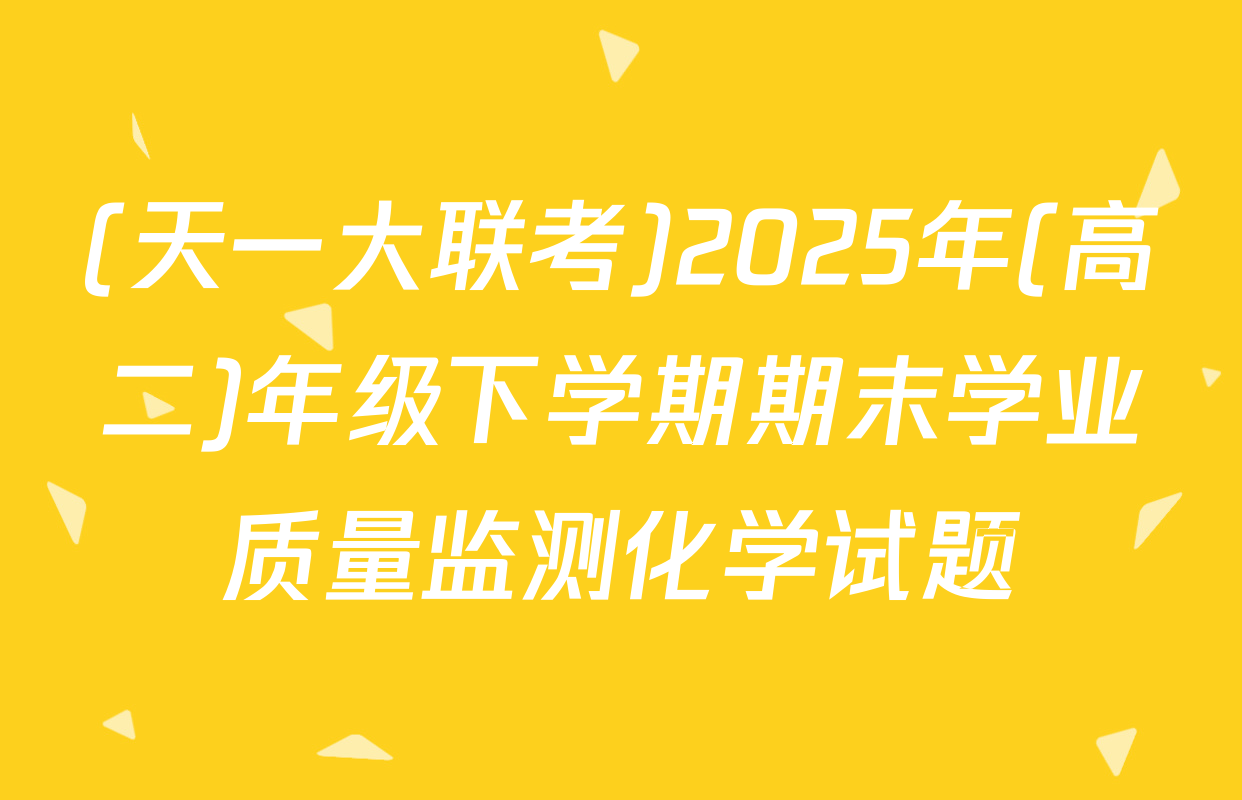 (天一大联考)2025年(高二)年级下学期期末学业质量监测化学试题