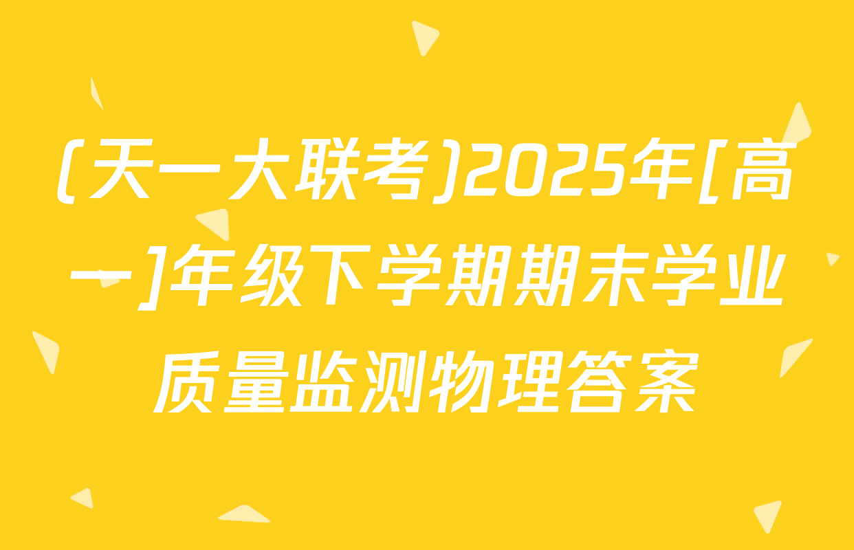 (天一大联考)2025年[高一]年级下学期期末学业质量监测物理答案