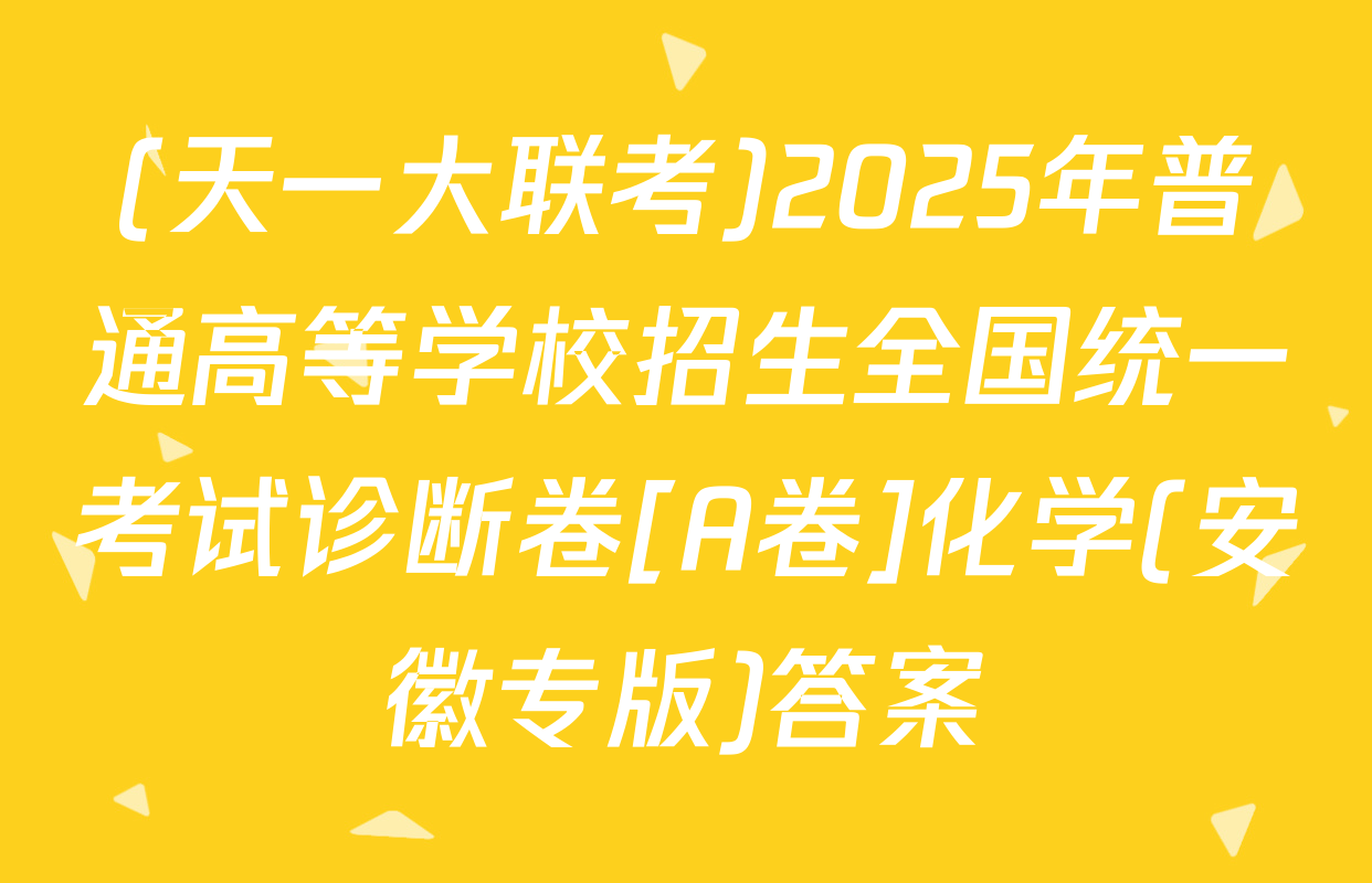 (天一大联考)2025年普通高等学校招生全国统一考试诊断卷[A卷]化学(安徽专版)答案