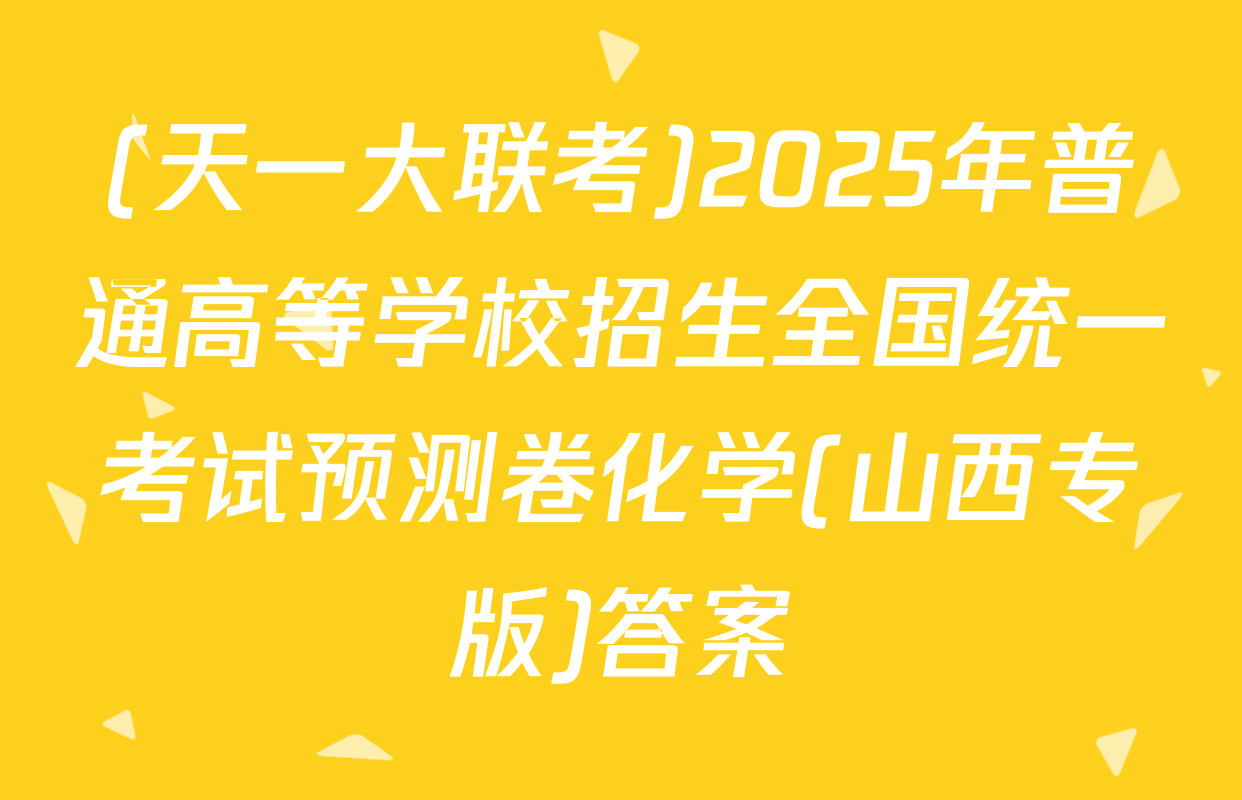 (天一大联考)2025年普通高等学校招生全国统一考试预测卷化学(山西专版)答案