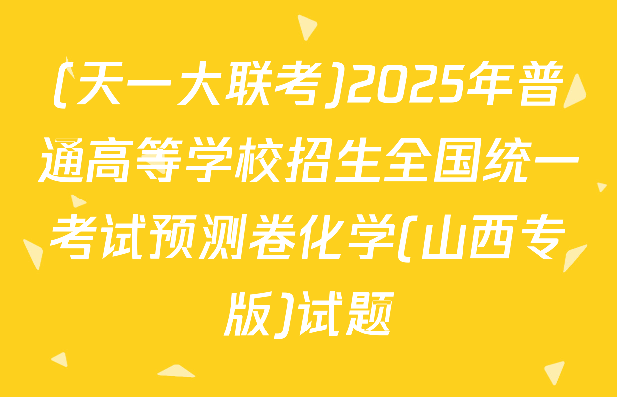 (天一大联考)2025年普通高等学校招生全国统一考试预测卷化学(山西专版)试题