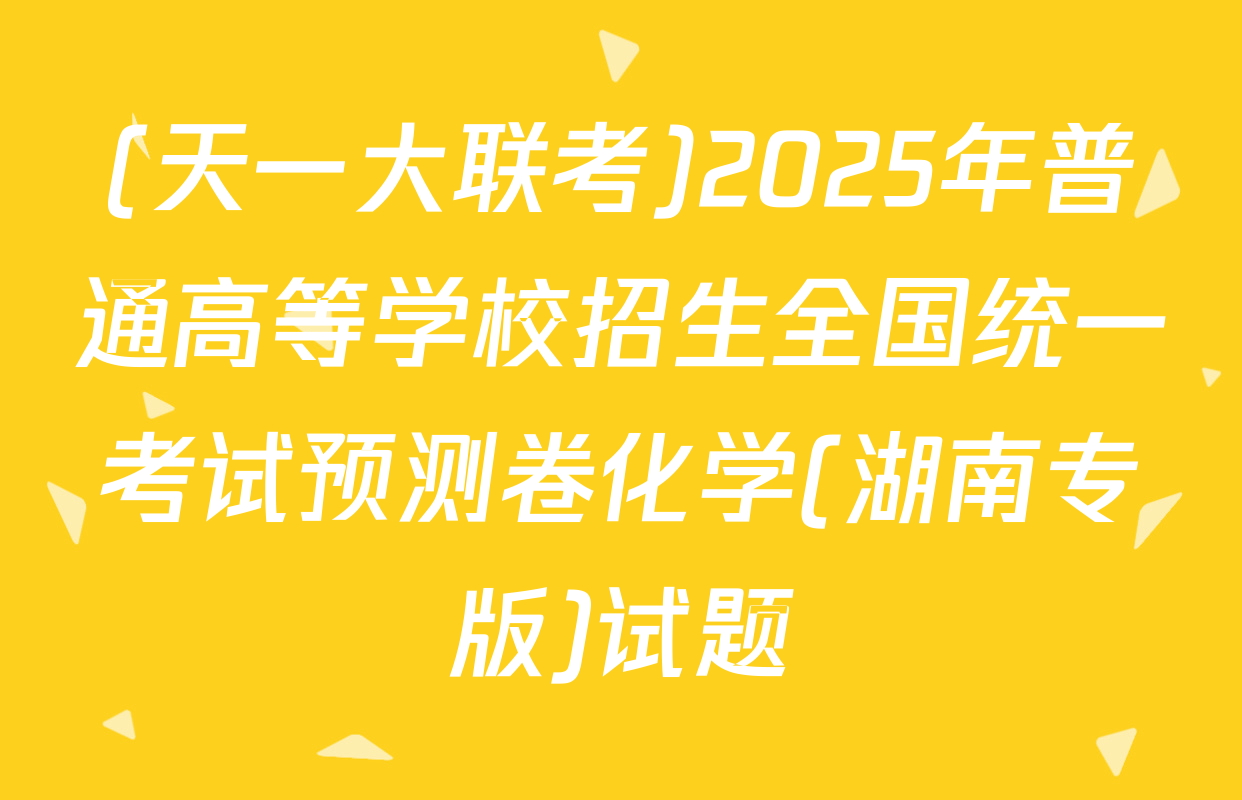 (天一大联考)2025年普通高等学校招生全国统一考试预测卷化学(湖南专版)试题