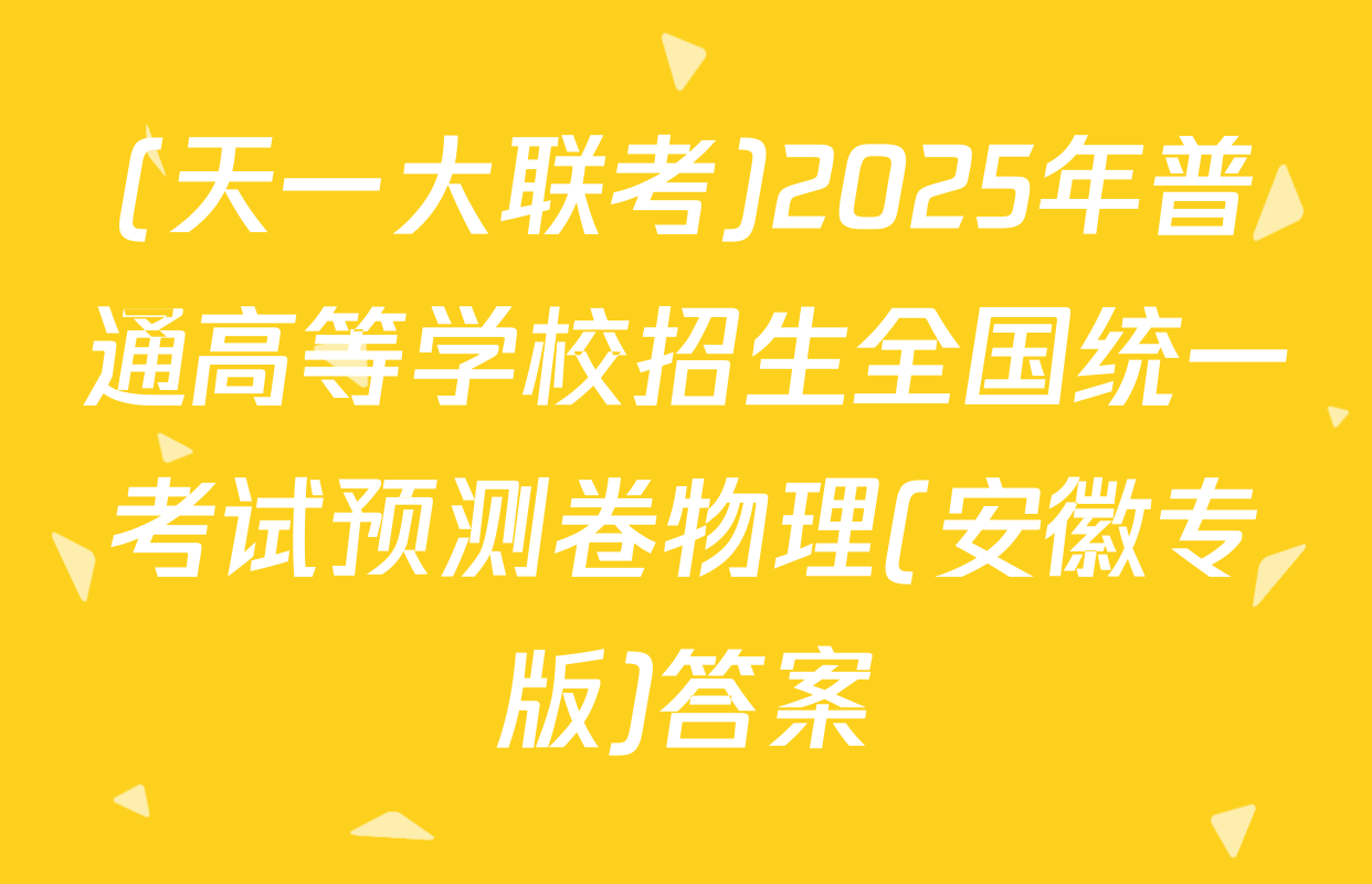 (天一大联考)2025年普通高等学校招生全国统一考试预测卷物理(安徽专版)答案