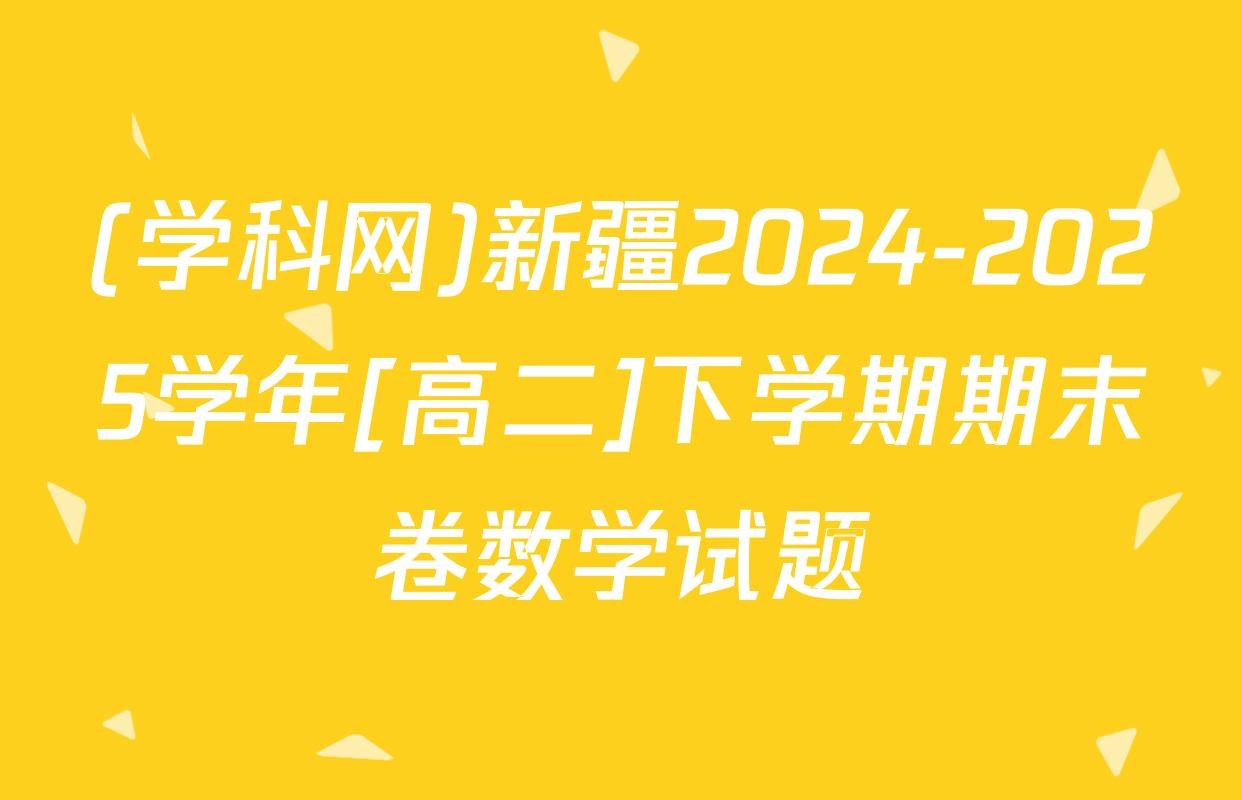 (学科网)新疆2024-2025学年[高二]下学期期末卷数学试题