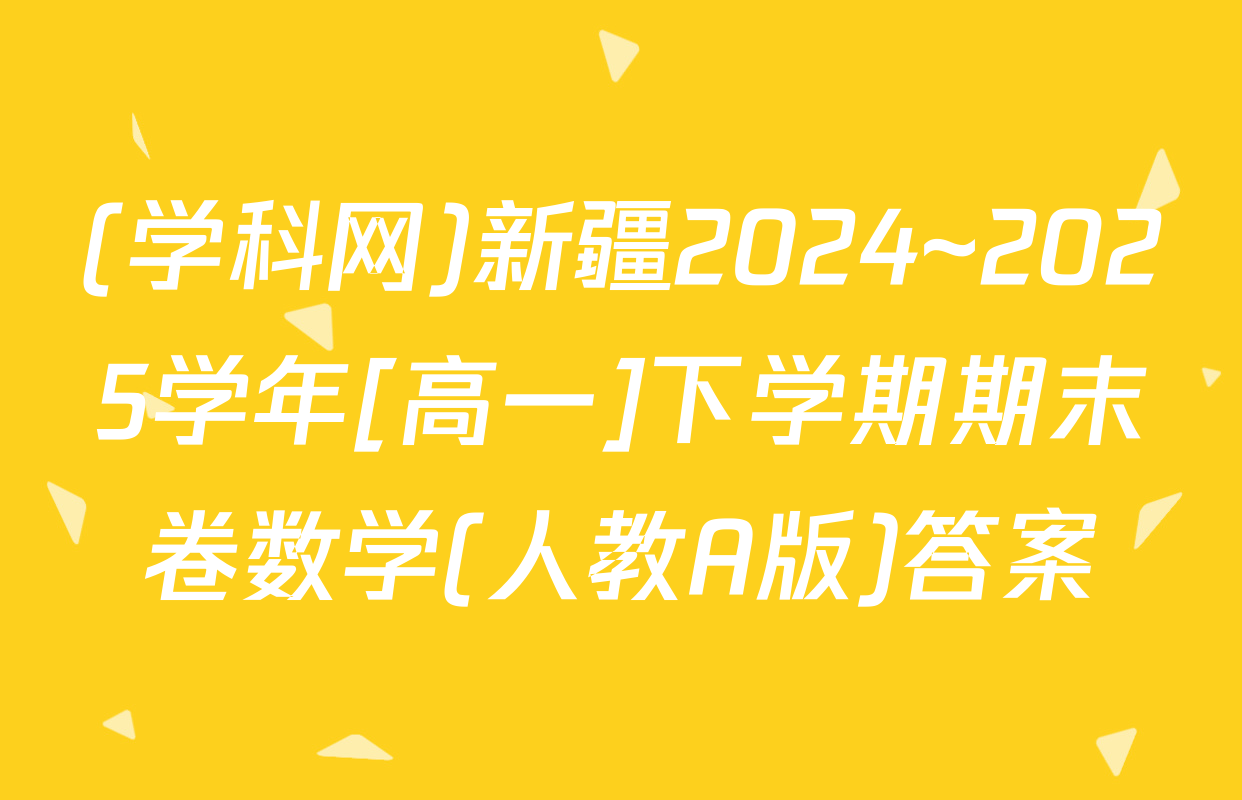 (学科网)新疆2024~2025学年[高一]下学期期末卷数学(人教A版)答案