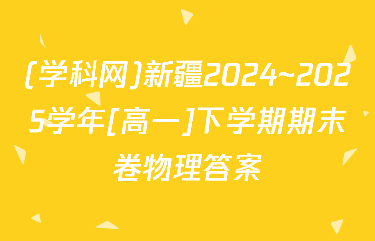 (学科网)新疆2024~2025学年[高一]下学期期末卷物理答案