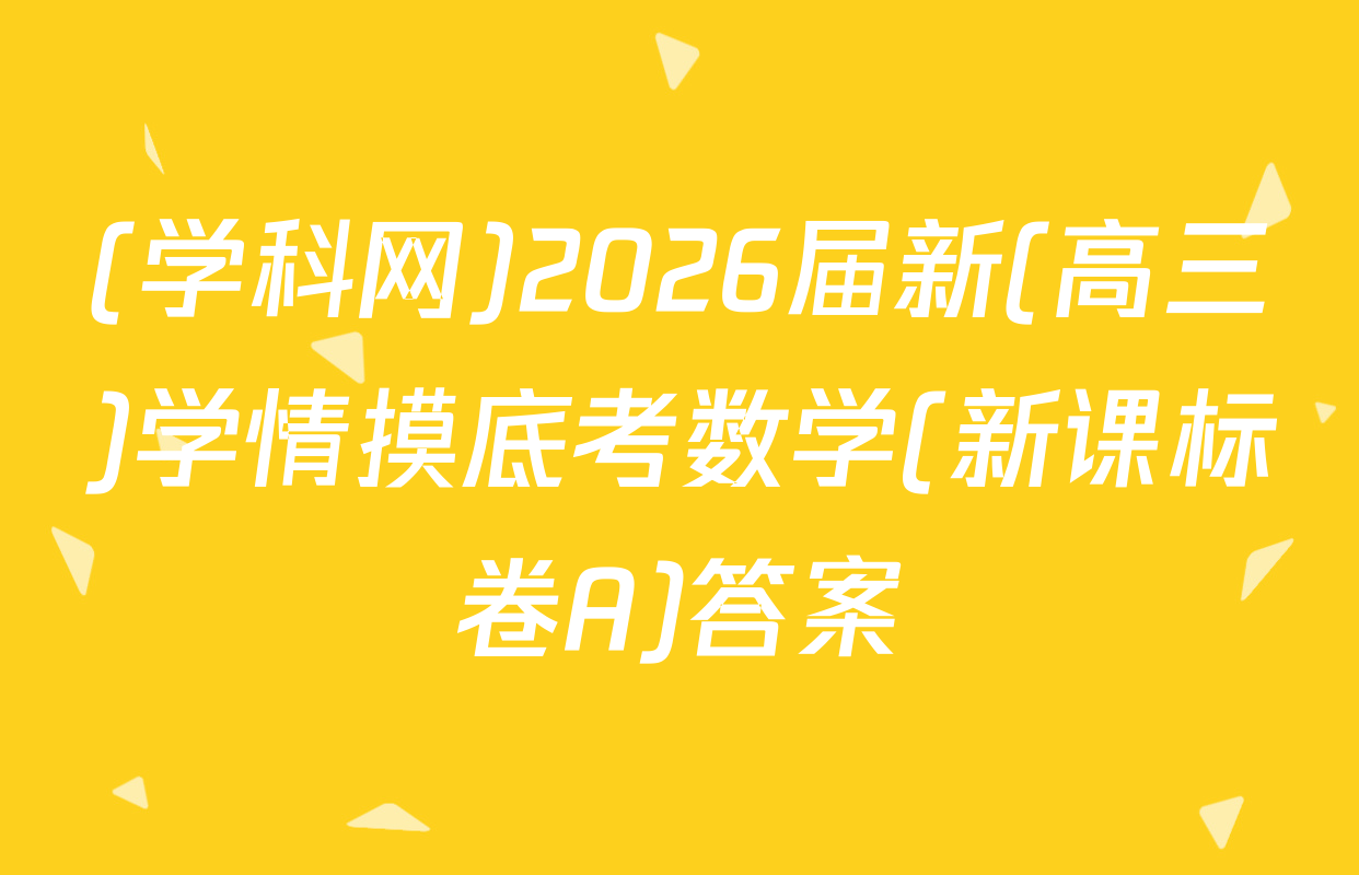 (学科网)2026届新(高三)学情摸底考数学(新课标卷A)答案
