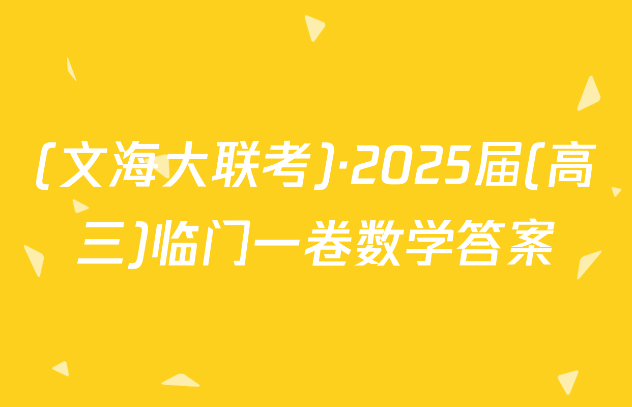 (文海大联考)·2025届(高三)临门一卷数学答案