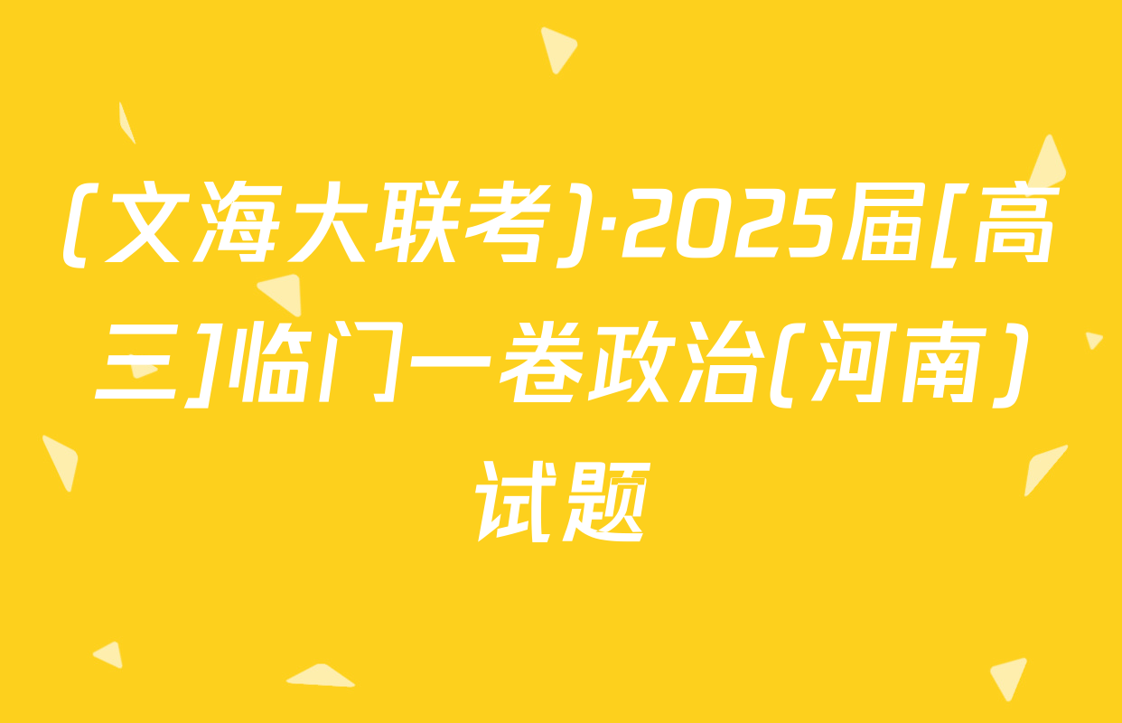 (文海大联考)·2025届[高三]临门一卷政治(河南)试题