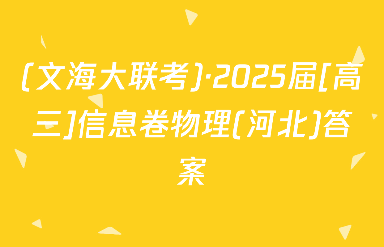 (文海大联考)·2025届[高三]信息卷物理(河北)答案