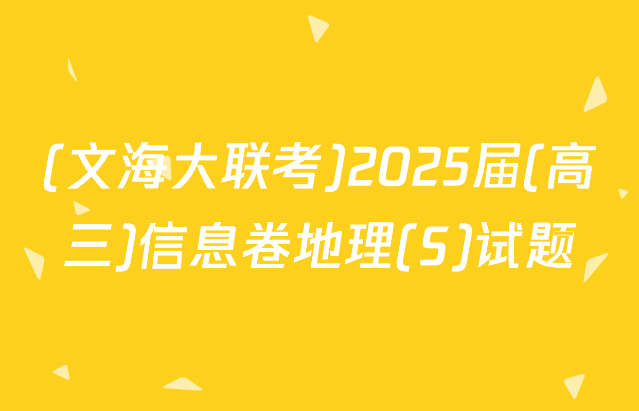 (文海大联考)2025届(高三)信息卷地理(S)试题