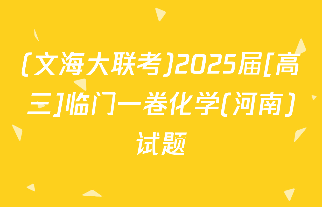 (文海大联考)2025届[高三]临门一卷化学(河南)试题