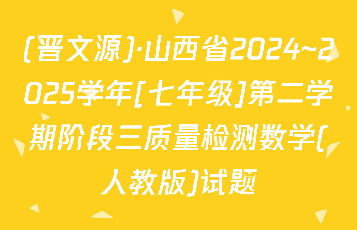 (晋文源)·山西省2024~2025学年[七年级]第二学期阶段三质量检测数学(人教版)试题