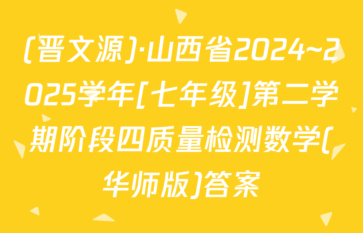 (晋文源)·山西省2024~2025学年[七年级]第二学期阶段四质量检测数学(华师版)答案