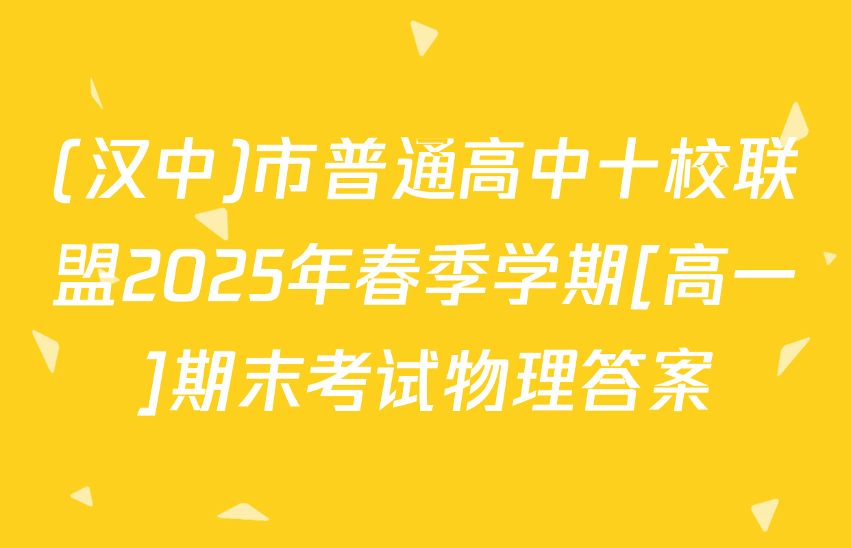 (汉中)市普通高中十校联盟2025年春季学期[高一]期末考试物理答案