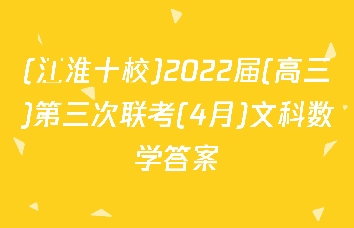 (江淮十校)2022届(高三)第三次联考(4月)文科数学答案