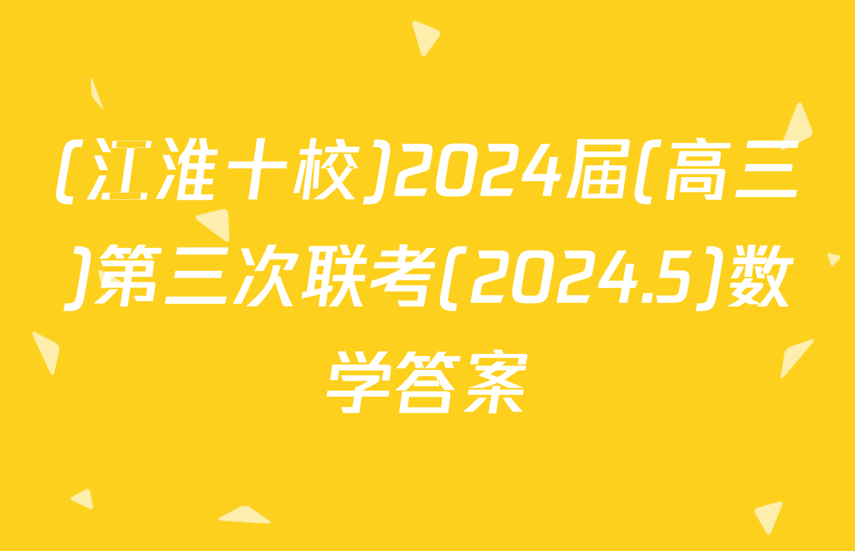 (江淮十校)2024届(高三)第三次联考(2024.5)数学答案