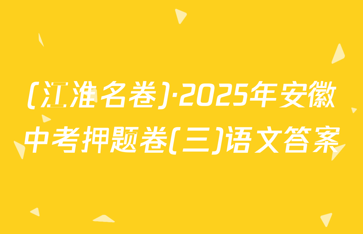 (江淮名卷)·2025年安徽中考押题卷(三)语文答案