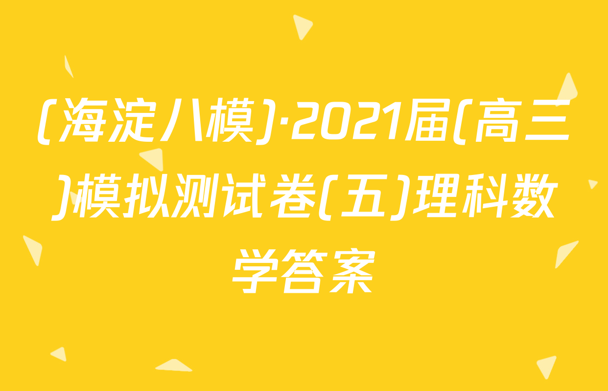 (海淀八模)·2021届(高三)模拟测试卷(五)理科数学答案