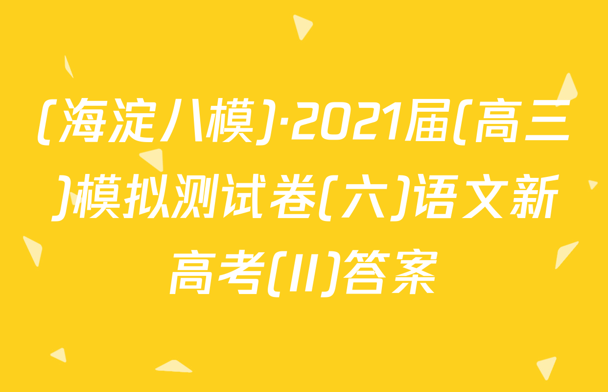 (海淀八模)·2021届(高三)模拟测试卷(六)语文新高考(II)答案
