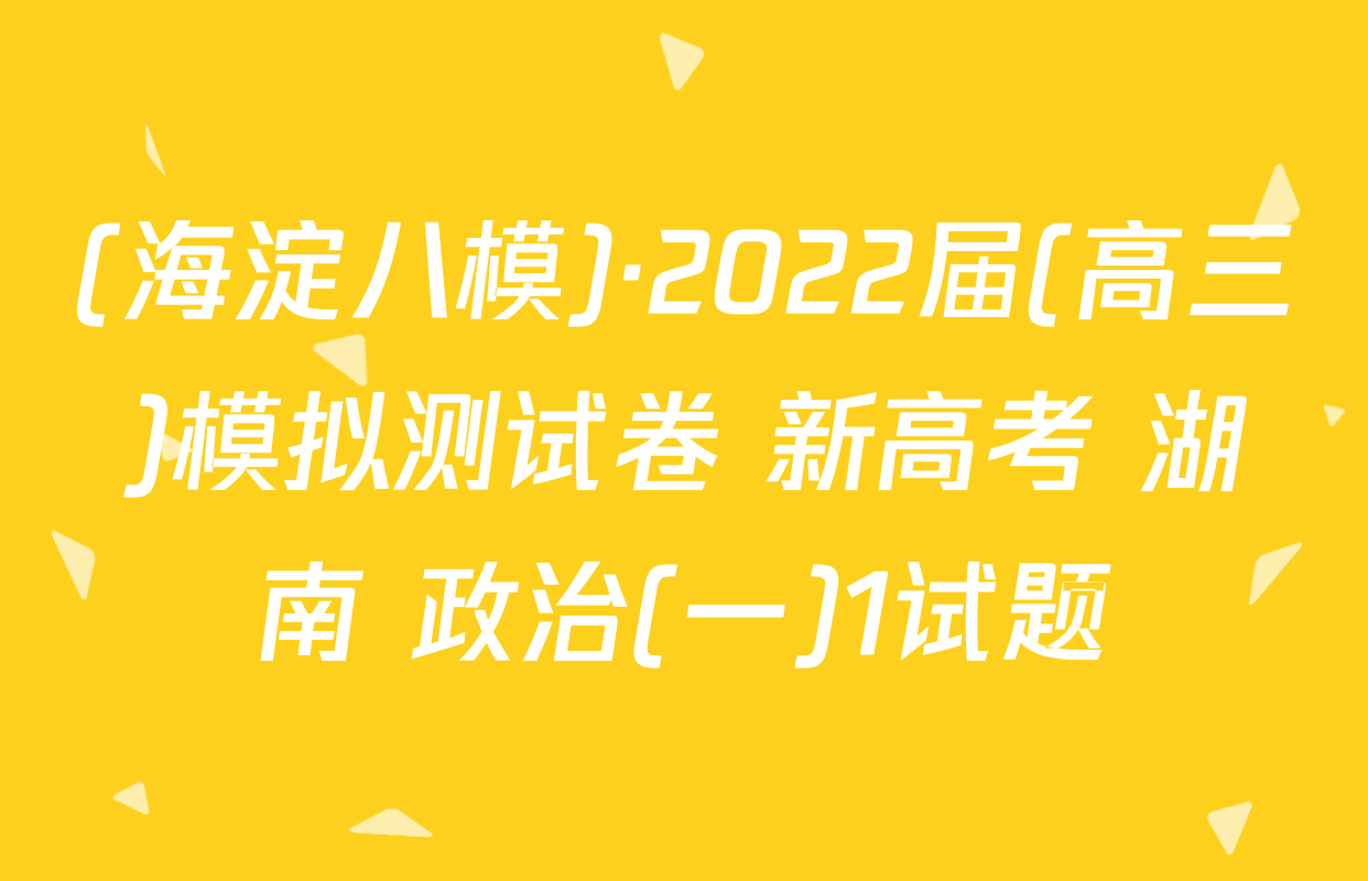 (海淀八模)·2022届(高三)模拟测试卷 新高考 湖南 政治(一)1试题