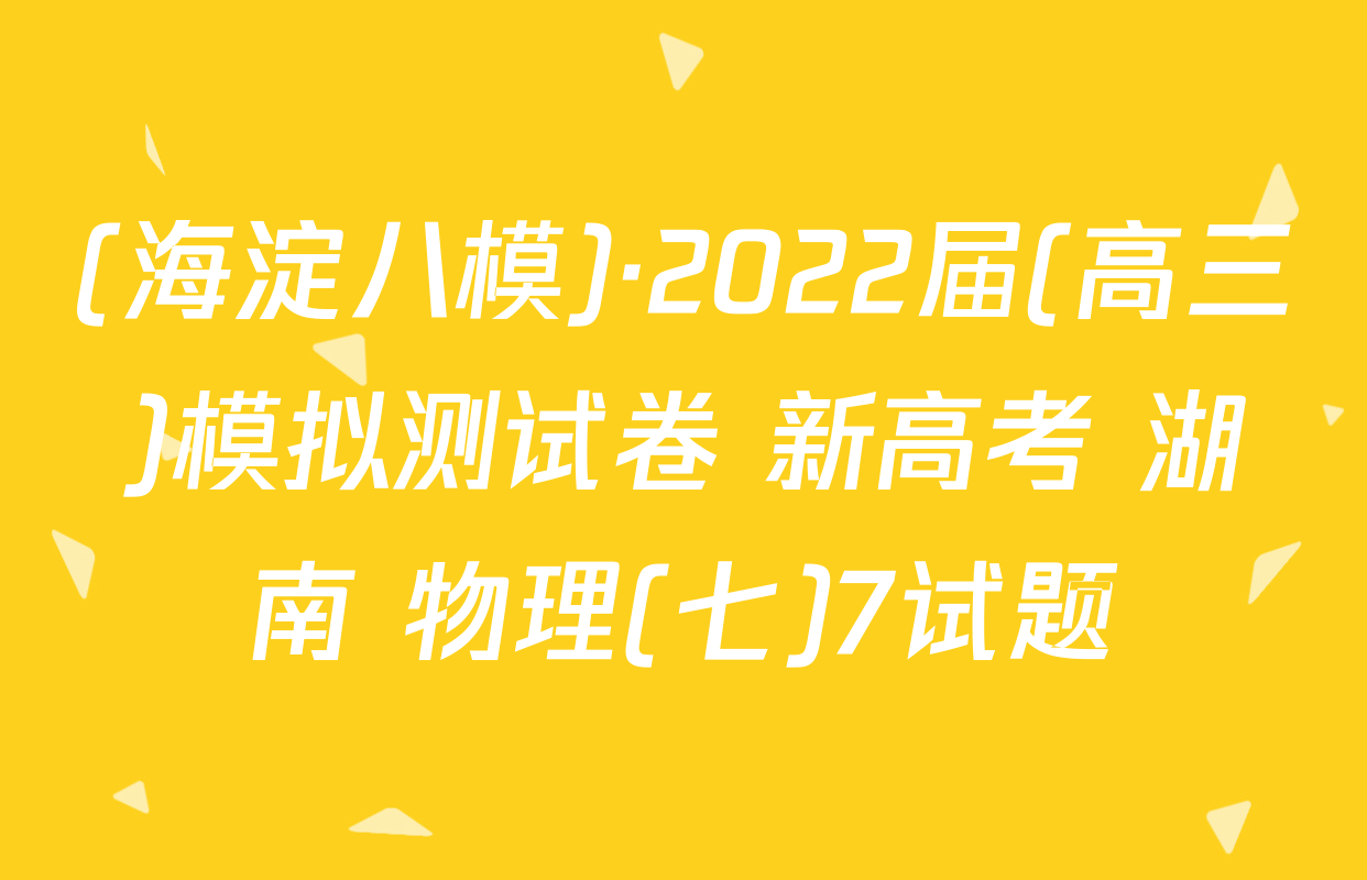 (海淀八模)·2022届(高三)模拟测试卷 新高考 湖南 物理(七)7试题