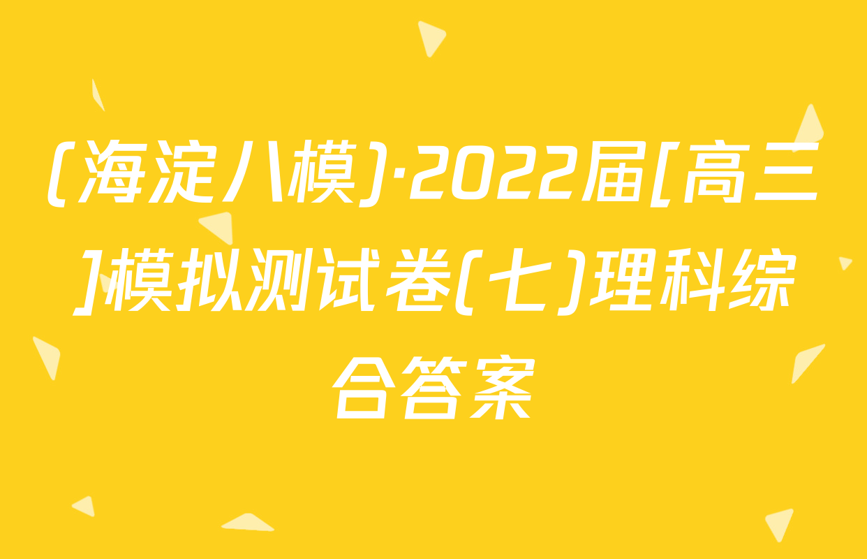 (海淀八模)·2022届[高三]模拟测试卷(七)理科综合答案