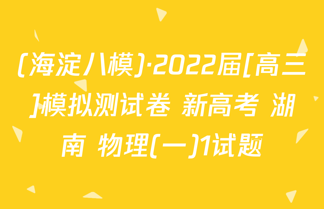 (海淀八模)·2022届[高三]模拟测试卷 新高考 湖南 物理(一)1试题