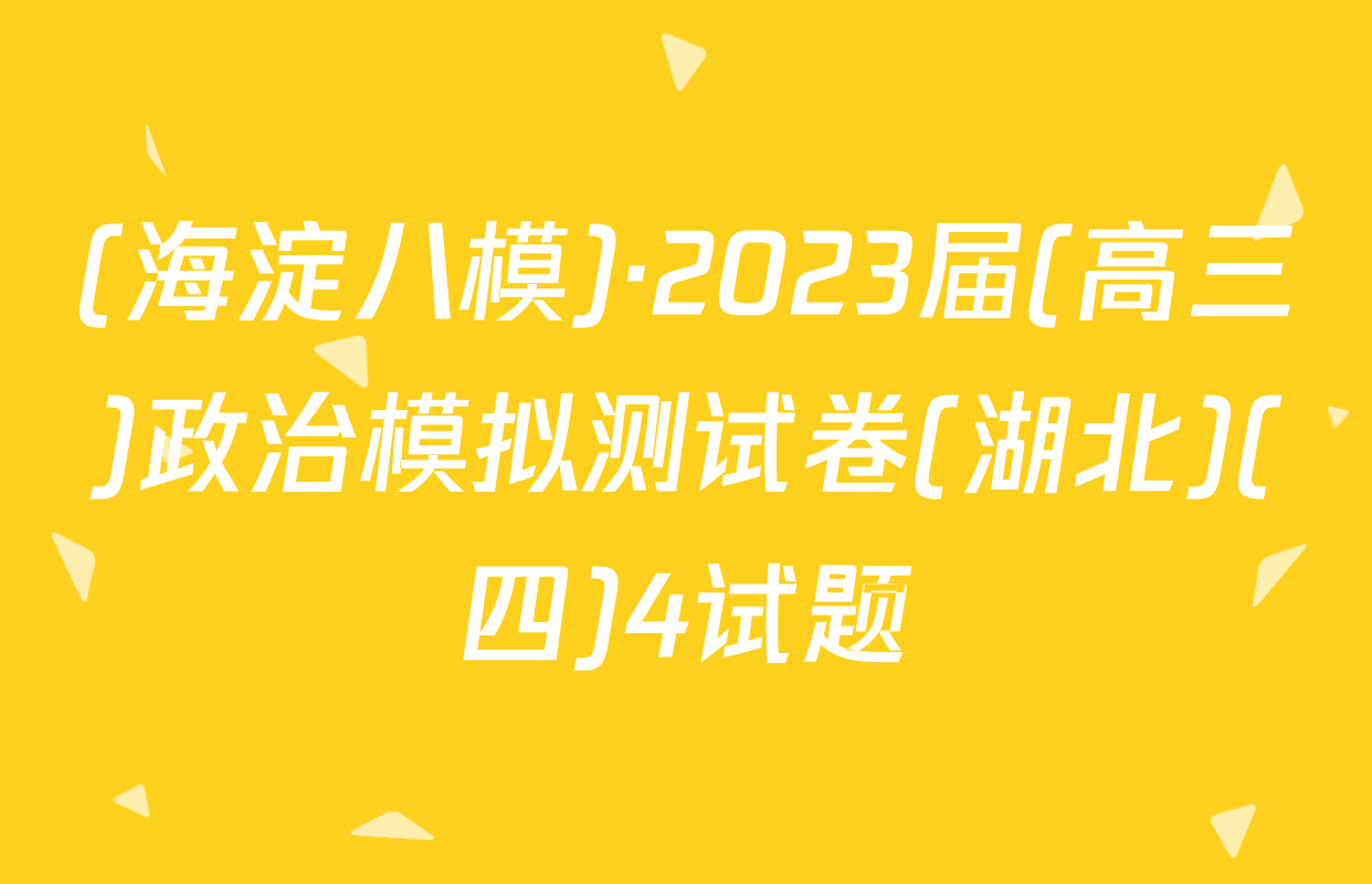 (海淀八模)·2023届(高三)政治模拟测试卷(湖北)(四)4试题