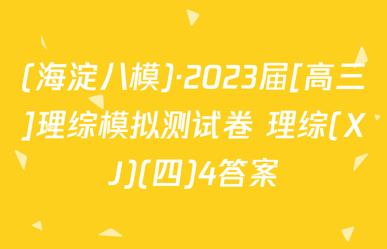 (海淀八模)·2023届[高三]理综模拟测试卷 理综(XJ)(四)4答案