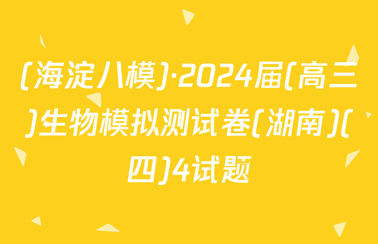 (海淀八模)·2024届(高三)生物模拟测试卷(湖南)(四)4试题