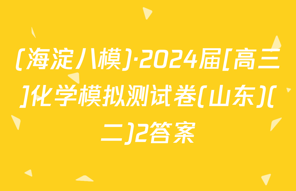 (海淀八模)·2024届[高三]化学模拟测试卷(山东)(二)2答案