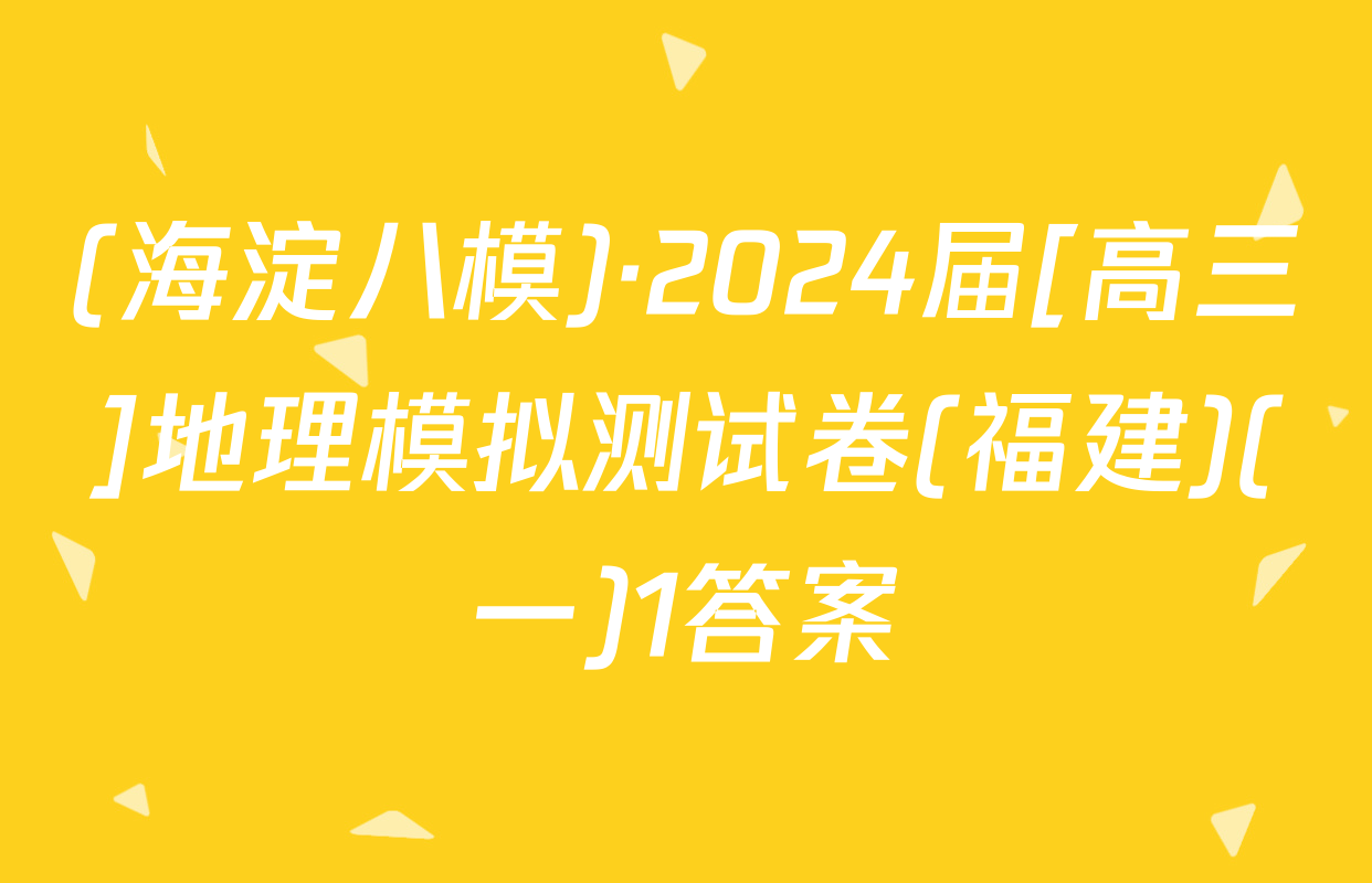 (海淀八模)·2024届[高三]地理模拟测试卷(福建)(一)1答案