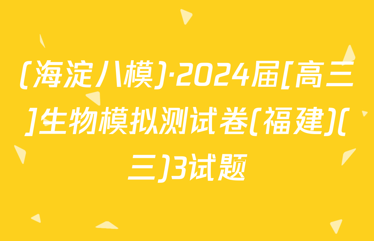 (海淀八模)·2024届[高三]生物模拟测试卷(福建)(三)3试题