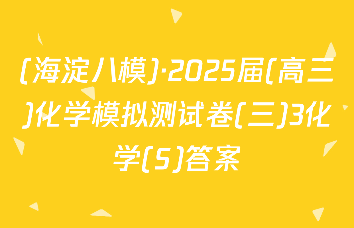(海淀八模)·2025届(高三)化学模拟测试卷(三)3化学(S)答案